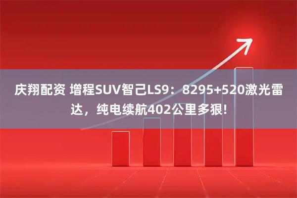 庆翔配资 增程SUV智己LS9：8295+520激光雷达，纯电续航402公里多狠!