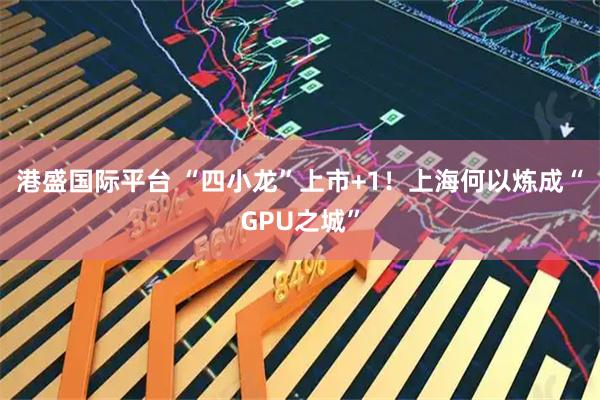 港盛国际平台 “四小龙”上市+1！上海何以炼成“GPU之城”