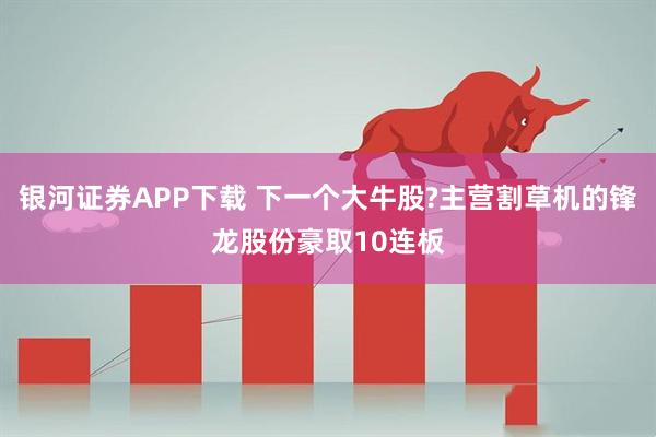 银河证券APP下载 下一个大牛股?主营割草机的锋龙股份豪取10连板