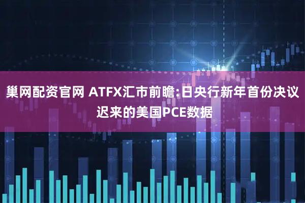 巢网配资官网 ATFX汇市前瞻:日央行新年首份决议 迟来的美国PCE数据